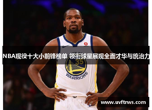 NBA现役十大小前锋榜单 领衔球星展现全面才华与统治力